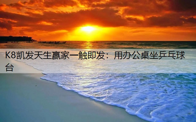 K8凯发天生赢家一触即发：用办公桌坐乒乓球台