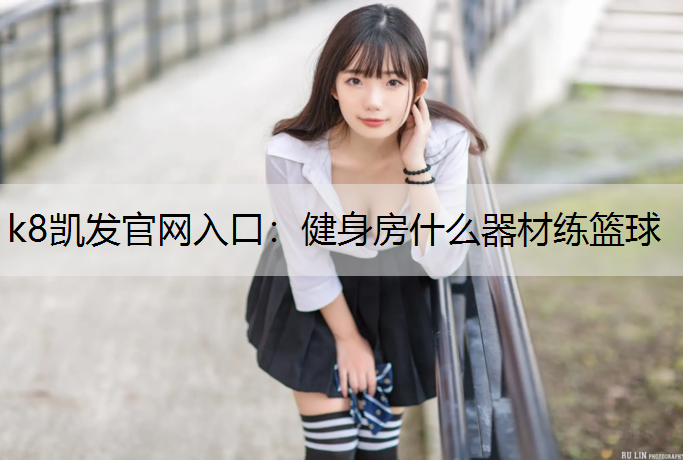 k8凯发官网入口：健身房什么器材练篮球