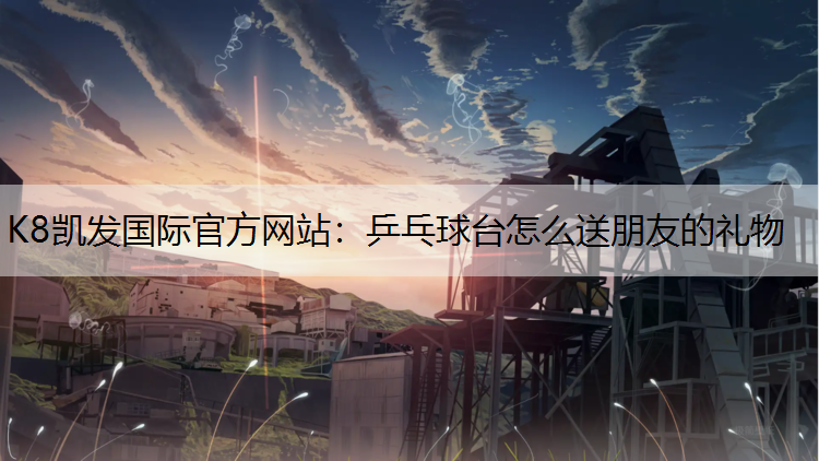 K8凯发国际官方网站：乒乓球台怎么送朋友的礼物