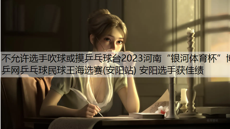 不允许选手吹球或摸乒乓球台2023河南“银河体育杯”博乒网乒乓球民球王海选赛(安阳站) 安阳选手获佳绩