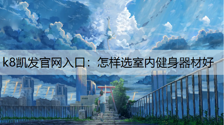 k8凯发官网入口：怎样选室内健身器材好
