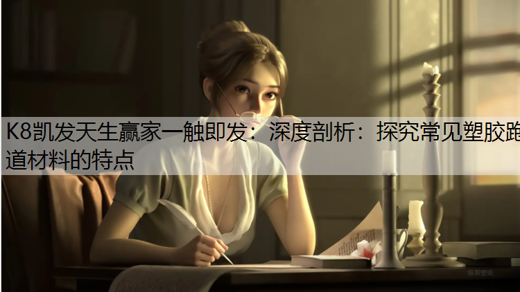 K8凯发天生赢家一触即发：深度剖析：探究常见塑胶跑道材料的特点