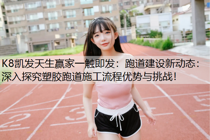 跑道建设新动态：深入探究塑胶跑道施工流程优势与挑战！
